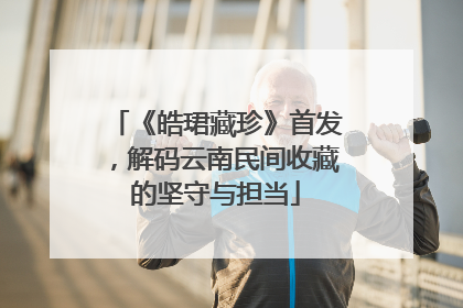 《皓珺藏珍》首发，解码云南民间收藏的坚守与担当