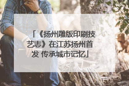 《扬州雕版印刷技艺志》在江苏扬州首发 传承城市记忆