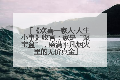 《欢喜一家人·人生小事》收官：家是“聚宝盆”，盛满平凡烟火里的无价真金