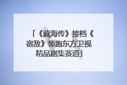 《藏海传》接档《宿敌》领跑东方卫视精品剧集赛道