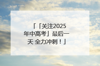 「关注2025年中高考」最后一天 全力冲刺！