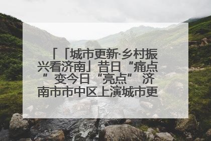 「城市更新·乡村振兴看济南」昔日“痛点”变今日“亮点” 济南市市中区上演城市更新“三部曲”