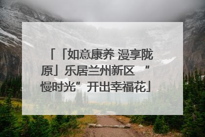 「如意康养 漫享陇原」乐居兰州新区 “慢时光”开出幸福花