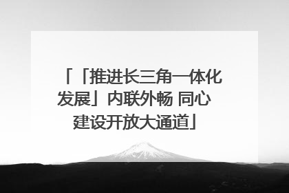 「推进长三角一体化发展」内联外畅 同心建设开放大通道