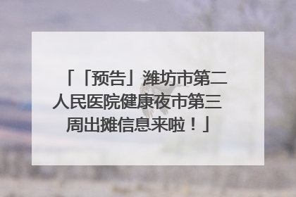 「预告」潍坊市第二人民医院健康夜市第三周出摊信息来啦！