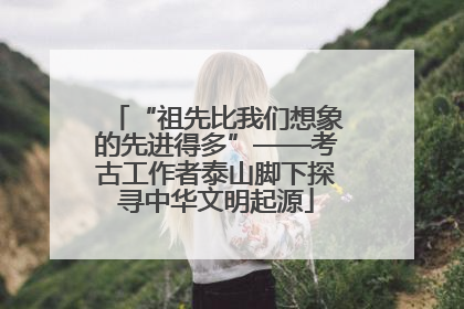 “祖先比我们想象的先进得多”——考古工作者泰山脚下探寻中华文明起源