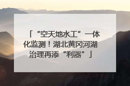 “空天地水工”一体化监测！湖北黄冈河湖治理再添“利器”