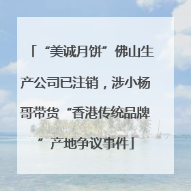 “美诚月饼”佛山生产公司已注销，涉小杨哥带货“香港传统品牌”产地争议事件