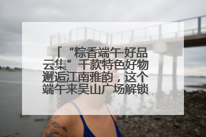 “粽香端午·好品云集”千款特色好物邂逅江南雅韵，这个端午来吴山广场解锁“浙里烟火气”