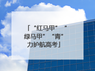 “红马甲”“绿马甲”“青”力护航高考