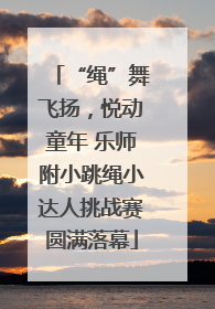 “绳”舞飞扬，悦动童年 乐师附小跳绳小达人挑战赛圆满落幕