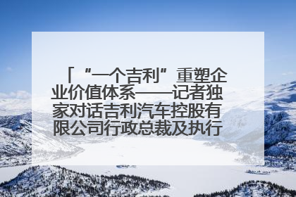 “一个吉利”重塑企业价值体系——记者独家对话吉利汽车控股有限公司行政总裁及执行董事桂生悦