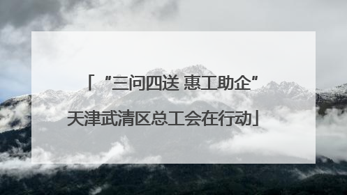 “三问四送 惠工助企”天津武清区总工会在行动
