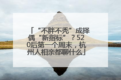 “不胖不秃”成择偶“新指标”？520后第一个周末，杭州人相亲都聊什么