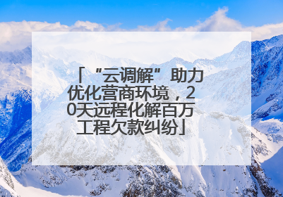 “云调解”助力优化营商环境，20天远程化解百万工程欠款纠纷