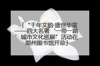“千年文韵·盛世华章——四大名著‘一带一路’城市文化巡展”活动在郑州图书馆开幕