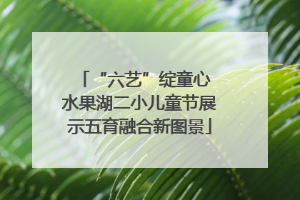 “六艺”绽童心 水果湖二小儿童节展示五育融合新图景