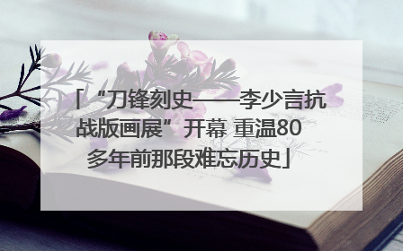 “刀锋刻史——李少言抗战版画展”开幕 重温80多年前那段难忘历史