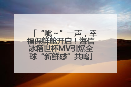 “呲～”一声，幸福保鲜舱开启！海信冰箱世杯MV引爆全球“新鲜感”共鸣