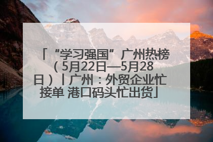“学习强国”广州热榜（5月22日—5月28日）丨广州：外贸企业忙接单 港口码头忙出货