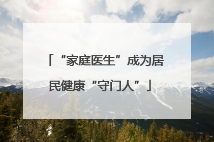 “家庭医生”成为居民健康“守门人”