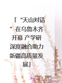 “天山对话”在乌鲁木齐开幕 产学研深度融合助力新疆高质量发展
