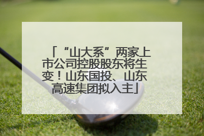 “山大系”两家上市公司控股股东将生变！山东国投、山东高速集团拟入主