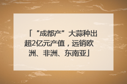 “成都产”大蒜种出超2亿元产值，远销欧洲、非洲、东南亚