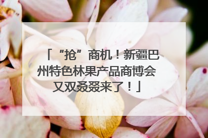 “抢”商机！新疆巴州特色林果产品商博会又双叒叕来了！