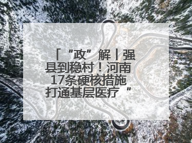 “政”解丨强县到稳村！河南17条硬核措施打通基层医疗“最后一公里”