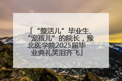 “整活儿”毕业生、“宠孩儿”的院长，豫北医学院2025届毕业典礼笑泪齐飞
