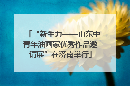“新生力——山东中青年油画家优秀作品邀请展”在济南举行