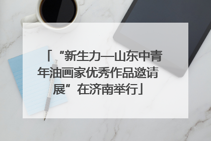 “新生力—山东中青年油画家优秀作品邀请展”在济南举行