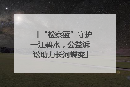 “检察蓝”守护一江碧水，公益诉讼助力长河蝶变