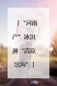 “河南产”冰淇淋“清凉出海”