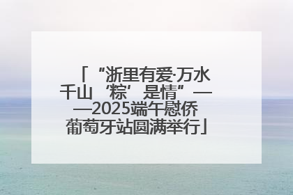 “浙里有爱·万水千山‘粽’是情”——2025端午慰侨葡萄牙站圆满举行