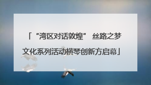 “湾区对话敦煌” 丝路之梦文化系列活动横琴创新方启幕