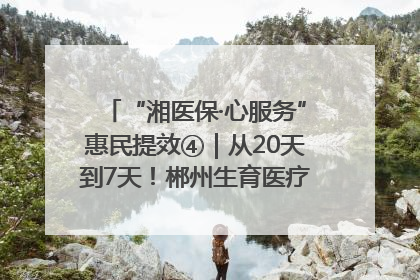 “湘医保·心服务”惠民提效④｜从20天到7天！郴州生育医疗费报销大提速