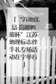“苏地优品·高邮鸭蛋杯”江苏地理标志伴手礼专场活动在宁举行