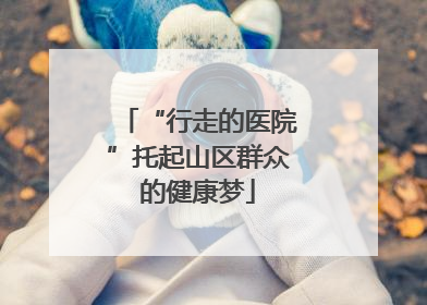 “行走的医院”托起山区群众的健康梦