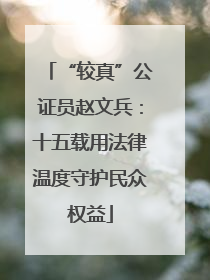 “较真”公证员赵文兵：十五载用法律温度守护民众权益