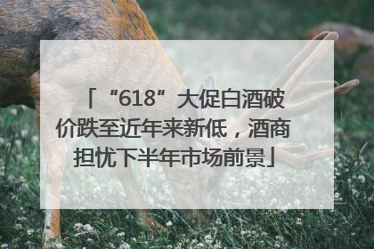 “618”大促白酒破价跌至近年来新低，酒商担忧下半年市场前景