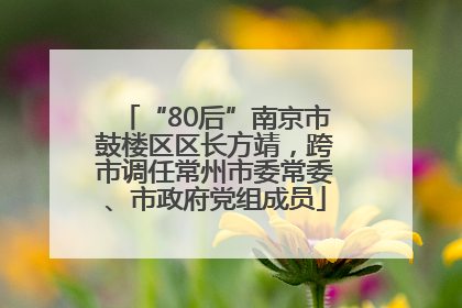 “80后”南京市鼓楼区区长方靖，跨市调任常州市委常委、市政府党组成员