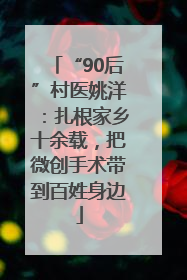 “90后”村医姚洋：扎根家乡十余载，把微创手术带到百姓身边