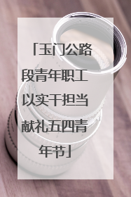 玉门公路段青年职工以实干担当献礼五四青年节