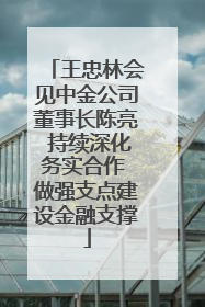 王忠林会见中金公司董事长陈亮 持续深化务实合作 做强支点建设金融支撑