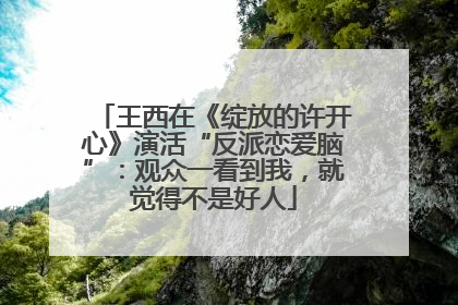 王西在《绽放的许开心》演活“反派恋爱脑”：观众一看到我，就觉得不是好人