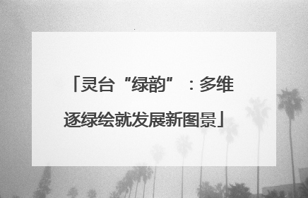 灵台“绿韵”：多维逐绿绘就发展新图景