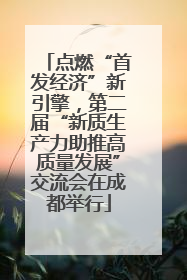 点燃“首发经济”新引擎，第二届“新质生产力助推高质量发展”交流会在成都举行