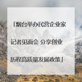 烟台举办民营企业家记者见面会 分享创业历程高质量发展政策